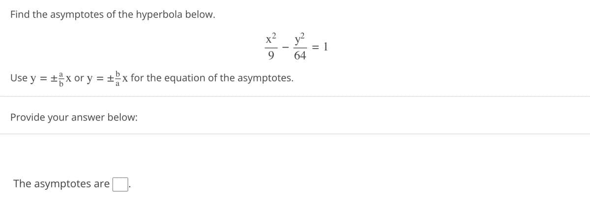 Find the asymptotes of the hyperbola below.
x²
9
Use y = ±÷x or y = ±x for the equation of the asymptotes.
Provide your answer below:
The asymptotes are
y²
64
T
=
1