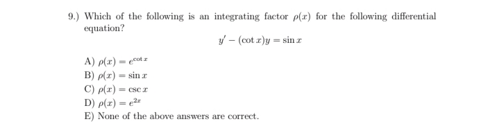 9.) Which of the following is an integrating factor p(r) for the following differential
equation?
yf – (cot r)y = sin z
A) p(r) = ecot z
B) p(x) = sin r
%3D
C) p(r) = cscr
D) p(x) = e2=
E) None of the above answers are correct.
