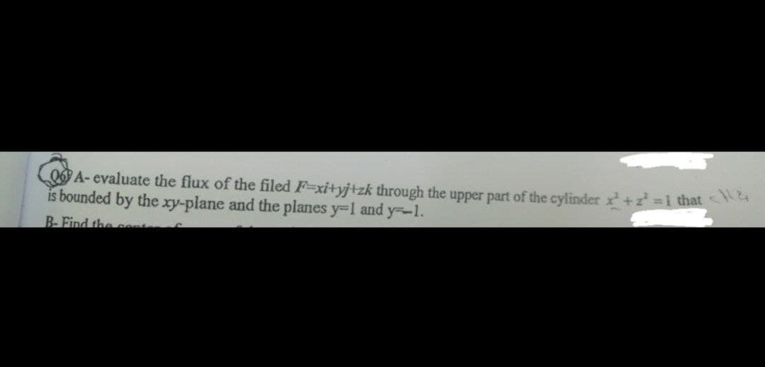 QA-evaluate the flux of the filed F-xi+yj+zk through the upper part of the cylinder x² + z² = 1 that <
is bounded by the xy-plane and the planes y=1 and y=-1.
B-Find the cont