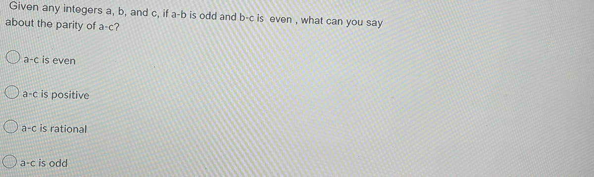 Given any integers a, b, and c, if a-b is odd and b-c is even, what can you say
about the parity of a-c?
a-c is even
a-c is positive
a-c is rational
a-c is odd