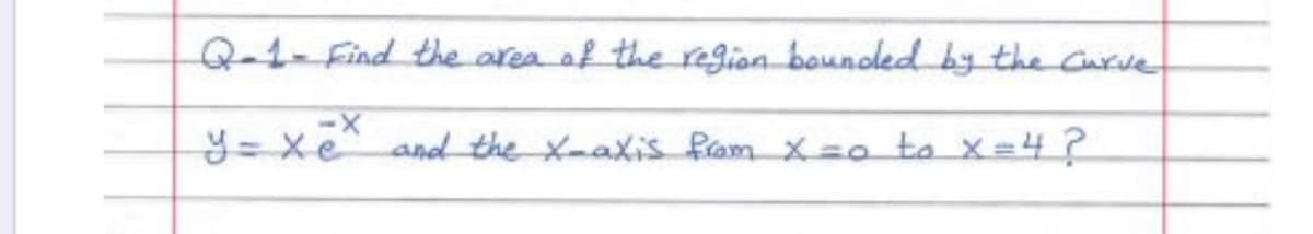 Q-1-Find the area of the region bounoled by the Curve
and the X-axis fam X=0 to X=4?
