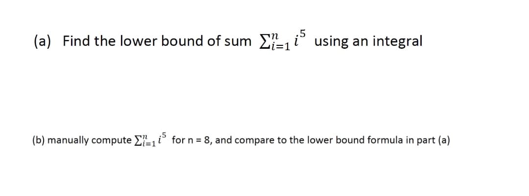 (a) Find the lower bound of sum E- i using an integral
%3D1
(b) manually compute Ei° for n = 8, and compare to the lower bound formula in part (a)
