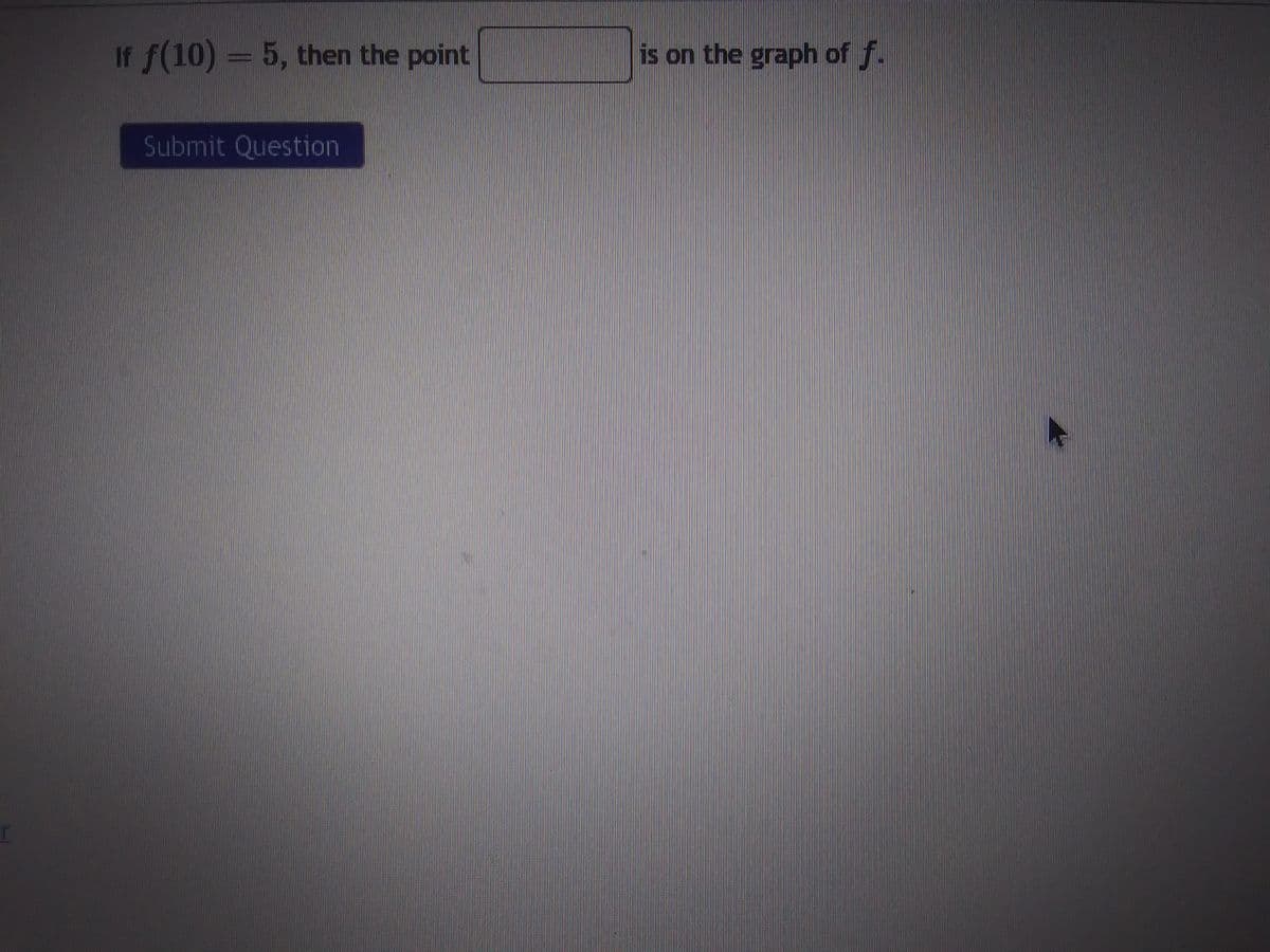 If f(10) = 5, then the point
Submit Question
is on the graph of f.