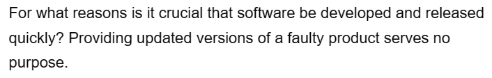 For what reasons is it crucial that software be developed and released
quickly? Providing updated versions of a faulty product serves no
purpose.