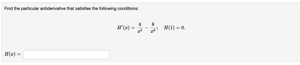 Find the particular antiderivative that satisfies the following conditions:
H(x)
=
H'(x)
=
4
x³
8
x6;
H(1) = 0.