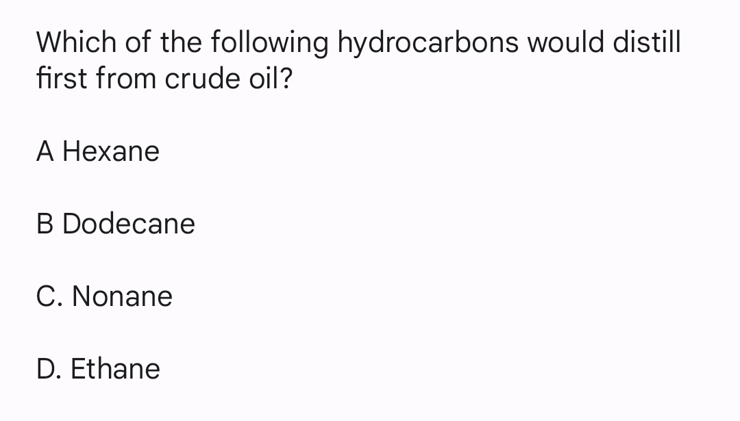 Which of the following hydrocarbons would distill
first from crude oil?
A Hexane
B Dodecane
C. Nonane
D. Ethane