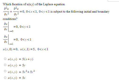 Which fucntion of u(x,y) of the Laplace equation
8²u à²μ
+ -=0, 0<x<1, 0<y<1 is subject to the following initial and boundary
əx² dy²
conditions?
du
dx
du
əx
=0
= 0, 0<y<1
=0, 0<y<1
x=1
u(x,0) =0, u(x,1)=5, 0<x<1
○ u(x,y)
O u(x,y) = 5y
© u(x,y) = 5x2+52
O u(x,y) = 5x
:5(x+y)
=