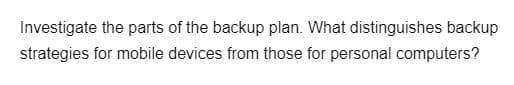 Investigate the parts of the backup plan. What distinguishes backup
strategies for mobile devices from those for personal computers?