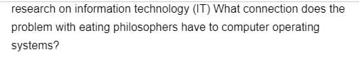 research on information technology (IT) What connection does the
problem with eating philosophers have to computer operating
systems?