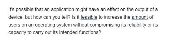 It's possible that an application might have an effect on the output of a
device, but how can you tell? Is it feasible to increase the amount of
users on an operating system without compromising its reliability or its
capacity to carry out its intended functions?