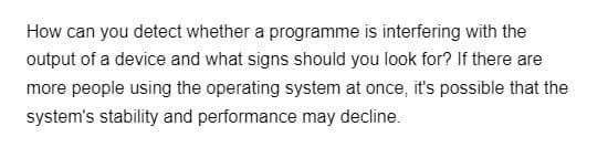 How can you detect whether a programme is interfering with the
output of a device and what signs should you look for? If there are
more people using the operating system at once, it's possible that the
system's stability and performance may decline.