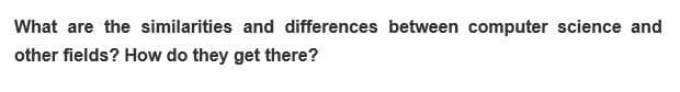 What are the similarities and differences between computer science and
other fields? How do they get there?