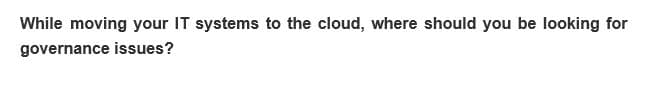 While moving your IT systems to the cloud, where should you be looking for
governance issues?