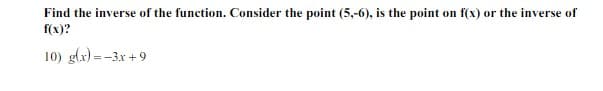 Find the inverse of the function. Consider the point (5,-6), is the point on f(x) or the inverse of
f(x)?
10) glx) = -3x + 9
