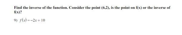 Find the inverse of the function. Consider the point (6,2), is the point on f(x) or the inverse of
f(x)?
9) f(x) = -2x + 10
