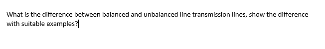 What is the difference between balanced and unbalanced line transmission lines, show the difference
with suitable examples?|
