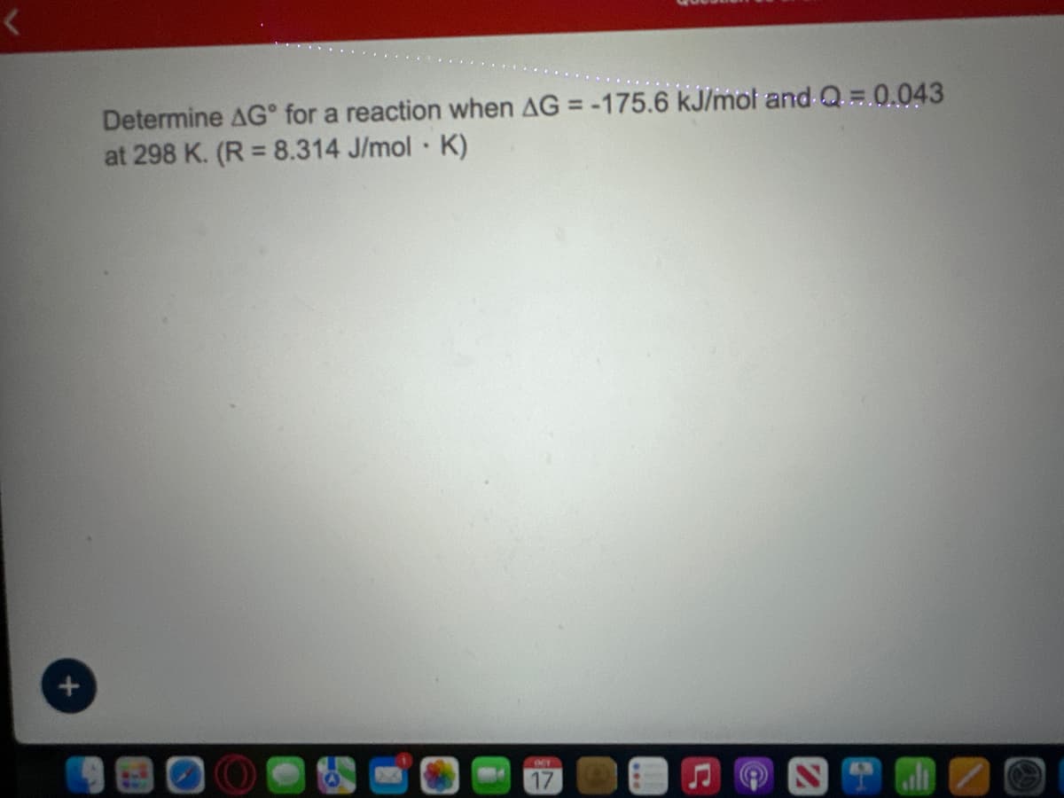 +
Determine AG for a reaction when AG = -175.6 kJ/mol and Q=.0.043
at 298 K. (R = 8.314 J/mol · K)
OCT
17