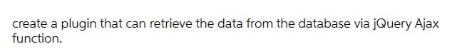 create a plugin that can retrieve the data from the database via jQuery Ajax
function.
