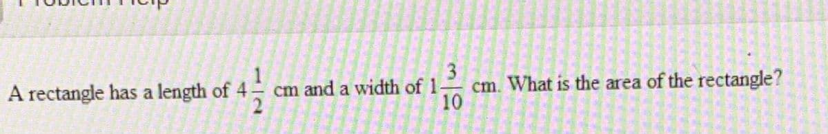 1
A rectangle has a length of 4 cm and a width of 1
3
cm. What is the area of the rectangle?
10
