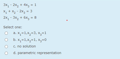 3x, - 2x, + 4x3 = 1
X1 + X, - 2X3 = 3
2x, - 3x, + 6x3 = 8
Select one:
a. X,=1,X,=3, x3=1
b. X,=1,X,=1, Xz=0
C. no solution
d. parametric representation
