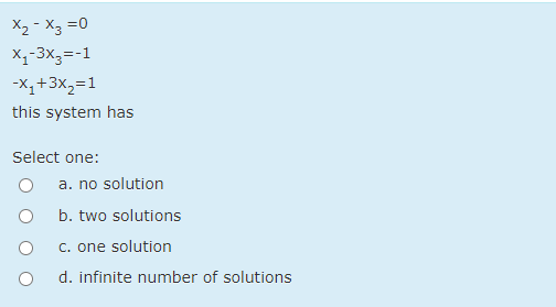 X2 - X3 =0
X,-3x3=-1
-X,+3X,=1
this system has
Select one:
a. no solution
b. two solutions
C. one solution
d. infinite number of solutions
