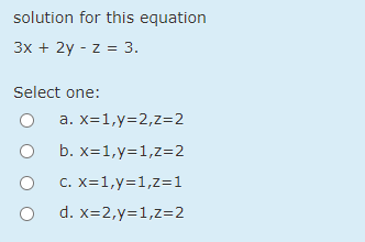 solution for this equation
3x + 2y - z = 3.
Select one:
a. x=1,y=2,z=2
b. x=1,y=1,z=2
c. X=1,y=1,z=1
d. x=2,y=1,z=2
