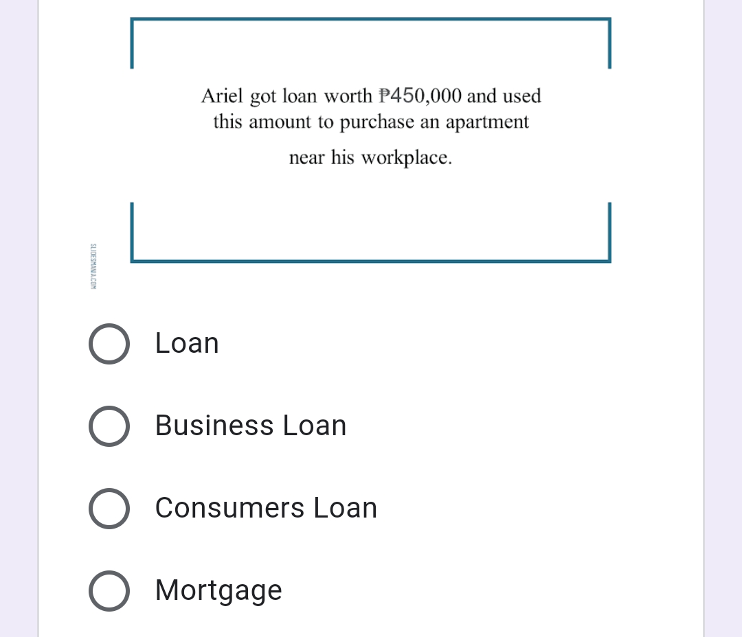 Ariel got loan worth P450,000 and used
this amount to purchase an apartment
near his workplace.
Loan
Business Loan
Consumers Loan
Mortgage
SLIDESMANIA COM
