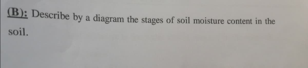 (B): Describe by a diagram the stages of soil moisture content in the
soil.
