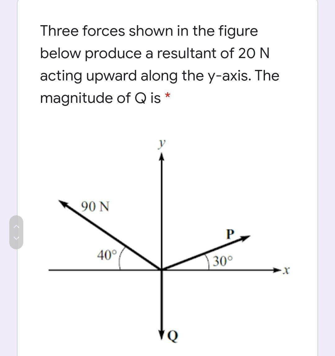 Three forces shown in the figure
below produce a resultant of 20 N
acting upward along the y-axis. The
magnitude of Q is *
y
90 N
P
40°
30°
x-
