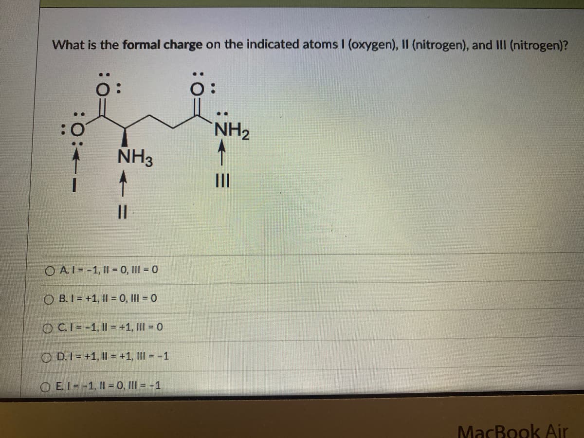 What is the formal charge on the indicated atoms I (oxygen), II (nitrogen), and III (nitrogen)?
O:
NH3
↑
||
OAI -1, 1-0, III = 0
OB. I=+1, 11=0, III = 0
OC.I=-1, I1=+1, III = 0
OD. I=+1, 1 = +1, ||| = -1
ⒸE. I=-1, 1 = 0, III = -1
MacBook Air
-4:0:
..
NH₂
Z<=