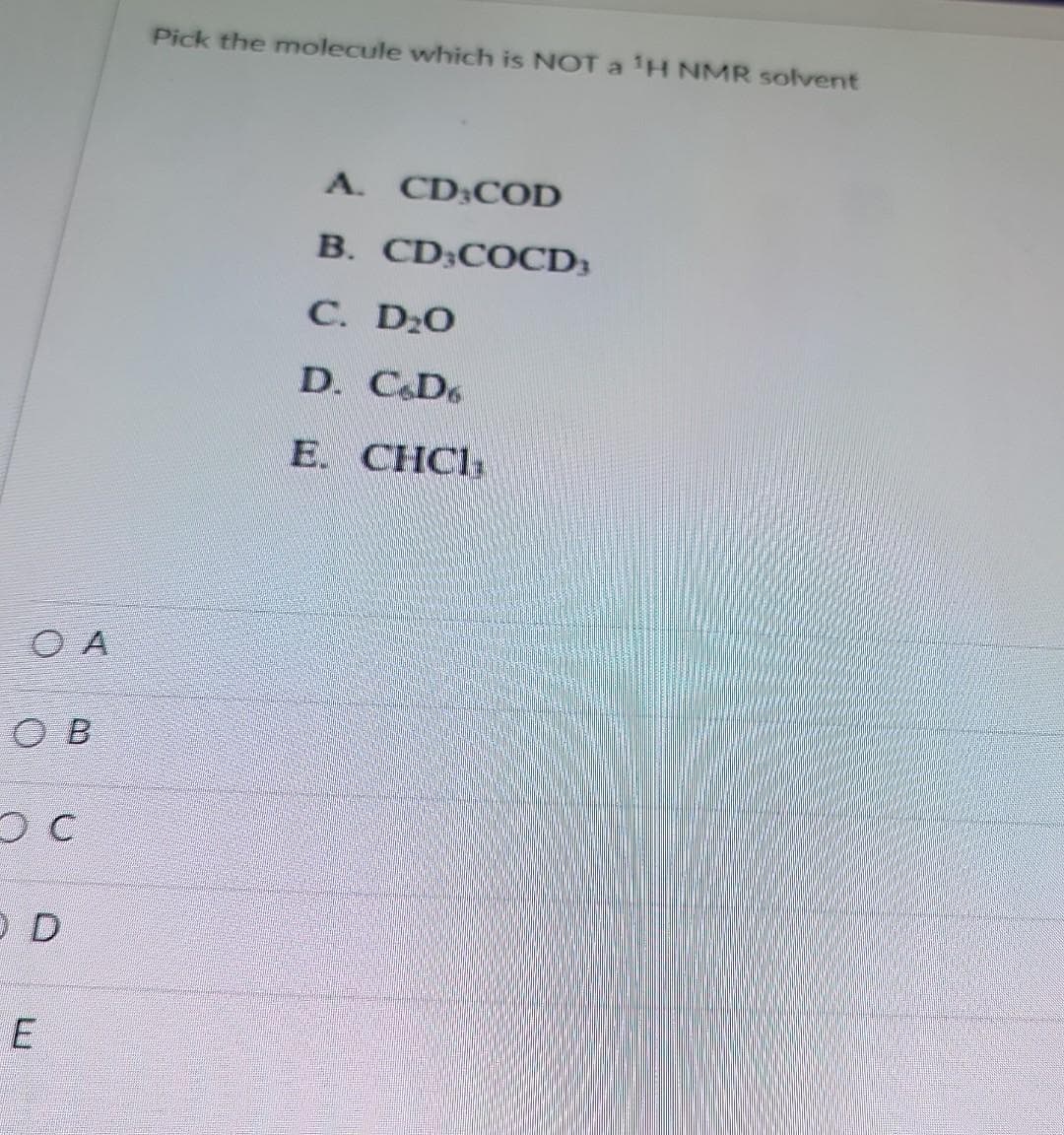 OB
OC
OD
E
Pick the molecule which is NOT a ¹H NMR solvent
A. CD;COD
B. CD;COCD3
C. D₂O
D. C.D
E. CHCI