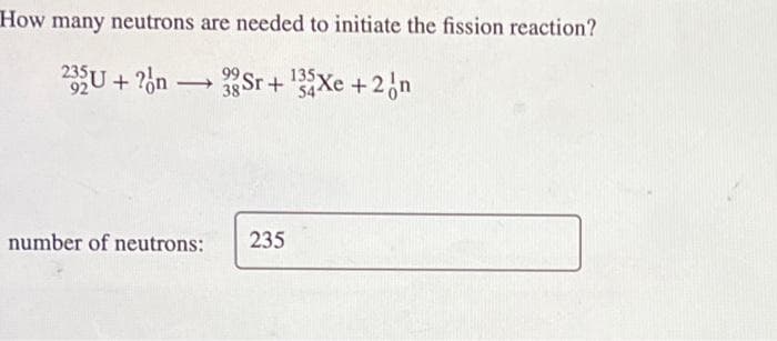 How many neutrons are needed to initiate the fission reaction?
235U+2n3Sr+¹34Xe +2 n
99
38
number of neutrons: 235