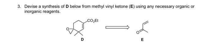 3. Devise a synthesis of D below from methyl vinyl ketone (E) using any necessary organic or
inorganic reagents.
CO₂Et
E