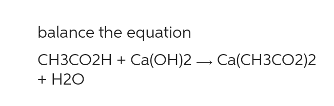 balance the equation
CH3CO2H + Ca(OH)2 → Ca(CH3CO2)2
+ H2O