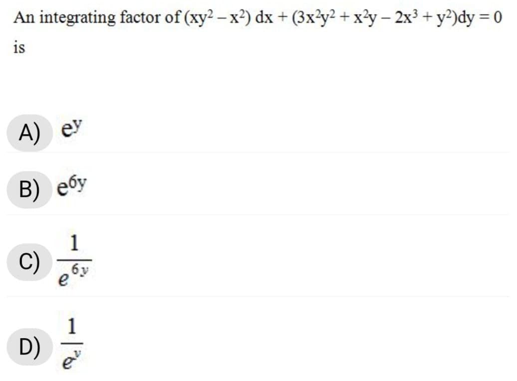 An integrating factor of (xy? – x?) dx + (3x²y² + x?y – 2x³ + y?)dy = 0
|
is
A) ey
B) ебу
1
C)
бу
e
D)
