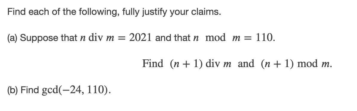 Find each of the following, fully justify your claims.
(a) Suppose that n div m = 2021 and that n mod m =
110.
Find (n + 1) div m and (n + 1) mod m.
(b) Find gcd(-24, 110).
