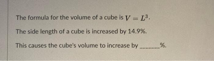 The formula for the volume of a cube is y = L³.
%3D
The side length of a cube is increased by 14.9%.
This causes the cube's volume to increase by %.
w---
