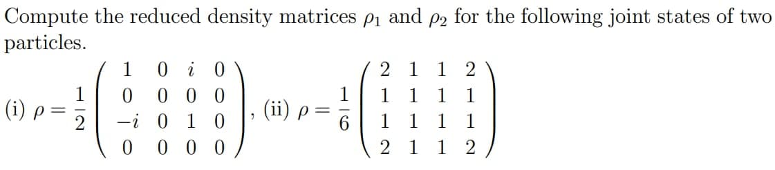 Compute the reduced density matrices p1 and p2 for the following joint states of two
particles.
2 1 1 2
0 i 0
0 0 0
-i 0 1 0
0 0 0
1
1
1
1
1
(i)
(ii)
1
1
1
1
2
1
1
