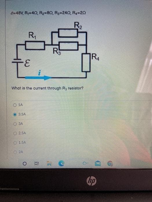 E=48V, R=40, R2=80, R3=240, R4=20
R2
R
R4
3.
What is the current through R3 resistor?
O IA
O 3.5A
O 3A
O 2 5A
01 SA
O 2A
日 C
hp
