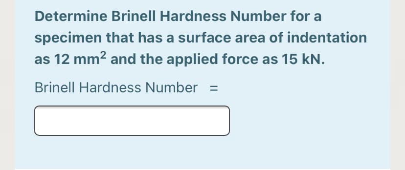 Determine Brinell Hardness Number for a
specimen that has a surface area of indentation
as 12 mm2 and the applied force as 15 kN.
Brinell Hardness Number =
