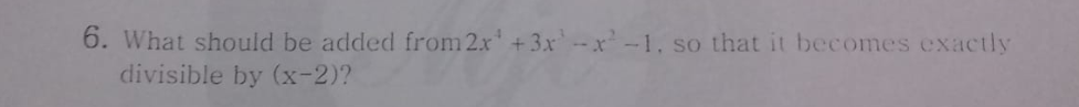 6. What should be added from 2x +3x` -- x² -1, so that it becomes exactly
divisible by (x-2)?
