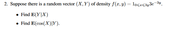 2. Suppose there is a random vector (X,Y) of density f(x, y) = 10<r<3y3e-3y.
Find E(YX)
• Find E(cos(X)|Y).