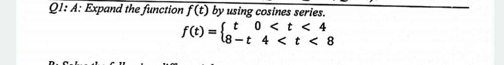 Ql: A: Expand the function f(t) by using cosines series.
St 0< t< 4
f(t) = l8 - t 4 <t < 8
