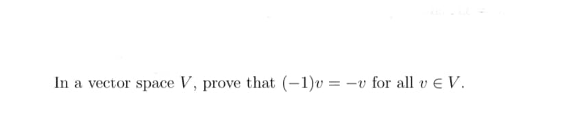 In a vector space V, prove that (−1)v = -v for all ve V.