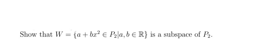Show that W = {a + bx² € P₂|a,b ≤ R} is a subspace of P₂.