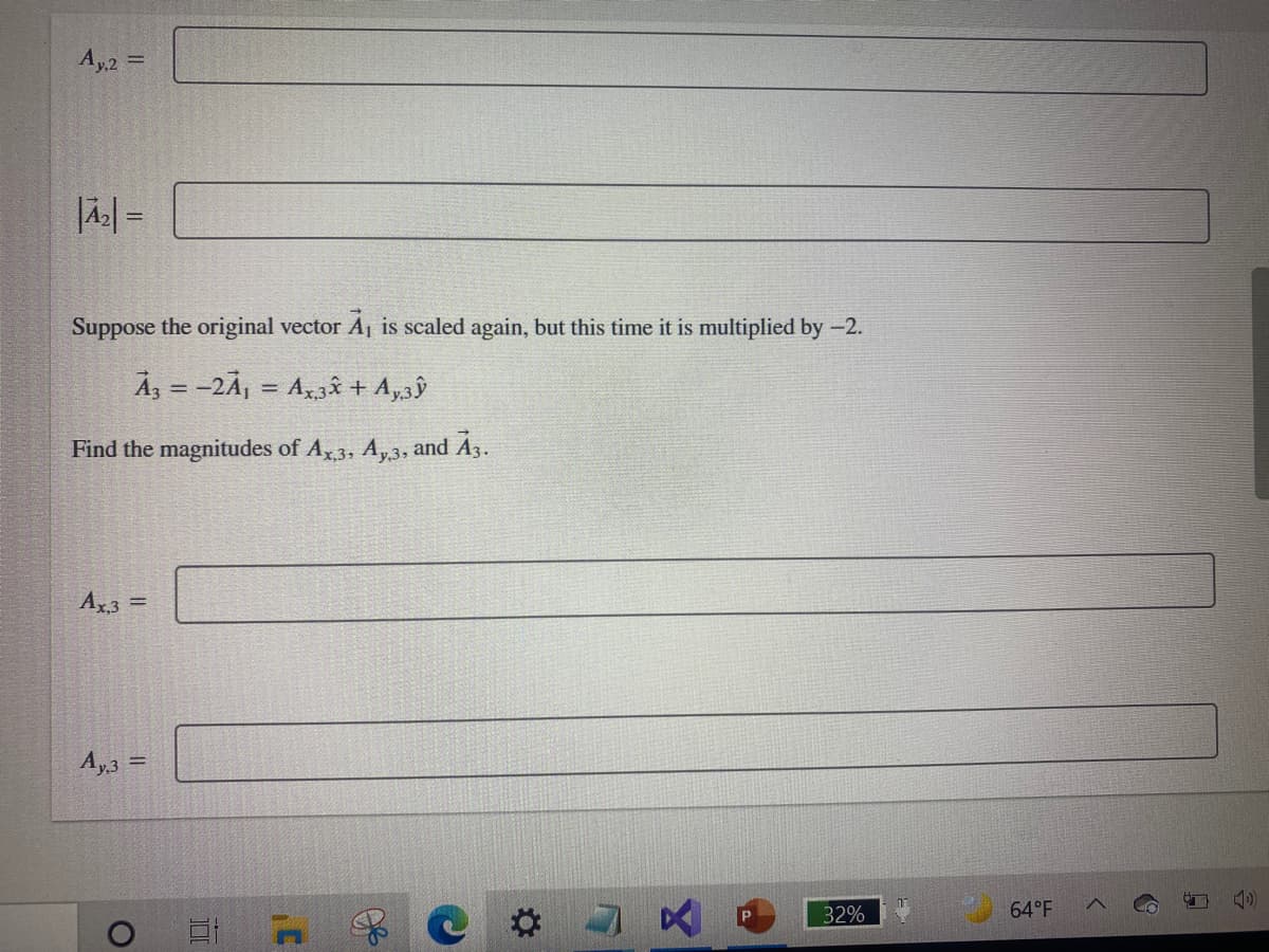 Ay2 =
Suppose the original vector A1 is scaled again, but this time it is multiplied by -2.
Åz = -2A1 = A43å + A,3ŷ
%3D
Find the magnitudes of Ax3, A,3, and A3.
Ar3 =
Ay3 =
%3D
32%
64°F
