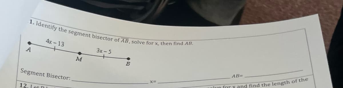 1. Identify the segment bisector of AB, solve for x, then find AB.
4x - 13
3x - 5
A
AB=
Segment Bisector:
lun for x and find the length of the
12. Let DI
