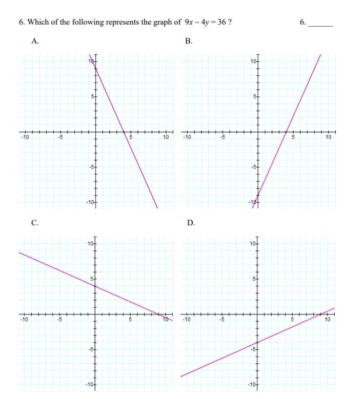 6. Which of the following represents the graph of 9x – 4y = 36 ?
6.
A.
B.
10-
-10
-5
10
-10
10
-10-
C.
D.
10-
10-
-10
-10
-5
10
for
