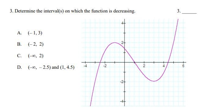 3. Determine the interval(s) on which the function is decreasing.
(- 1, 3)
A.
24
B.
(- 2, 2)
(-00, 2)
C.
(-0, -2.5) and (1, 4.5)
-2
2
D.
-2-
3.
