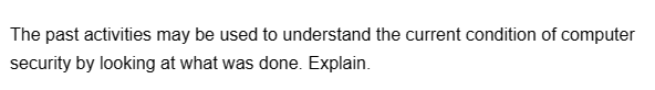 The past activities may be used to understand the current condition of computer
security by looking at what was done. Explain.